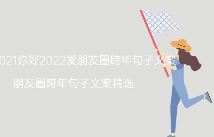 再见2021你好2022发朋友圈跨年句子文案 朋友圈跨年句子文案精选